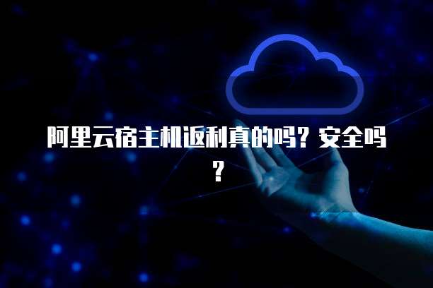 阿里云宿主机返利真的吗?安全吗?