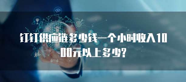 钉钉供应链多少钱一个小时收入1000元以上多少?