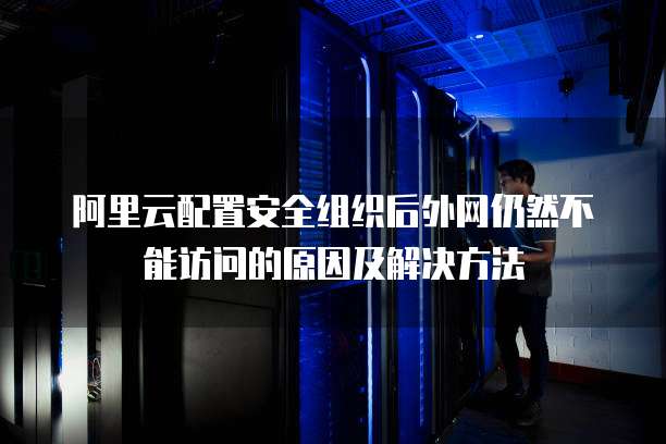 阿里云配置安全组织后外网仍然不能访问的原因及解决方法