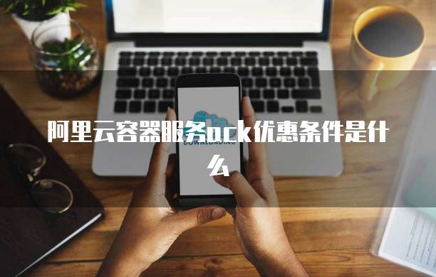 阿里云容器服务ack优惠条件是什么