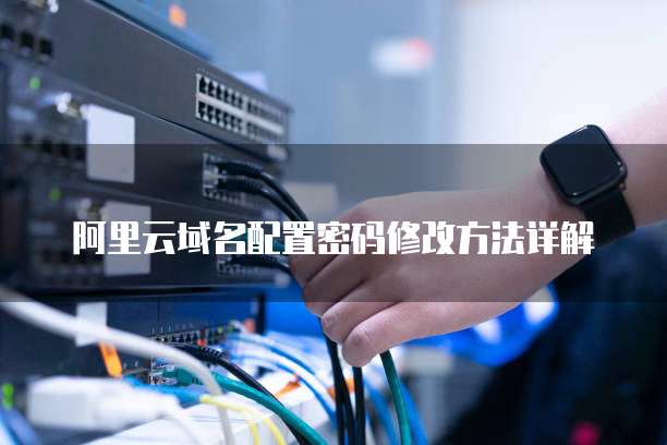 阿里云域名配置密码修改方法详解