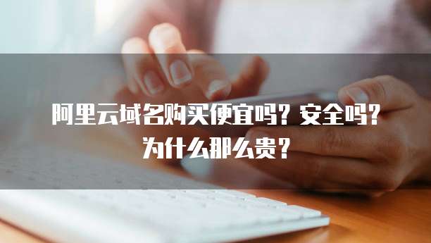 阿里云域名购买便宜吗?安全吗?为什么那么贵?