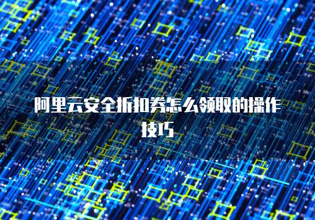 阿里云安全折扣券怎么领取的操作技巧