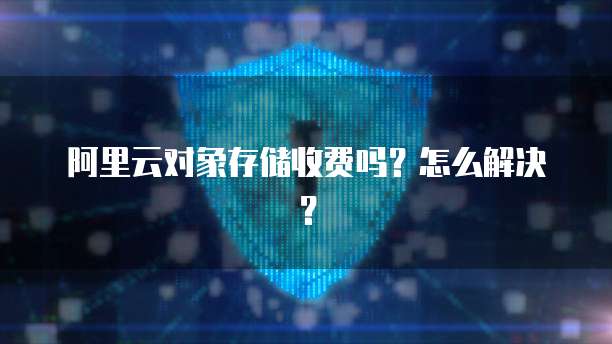 阿里云对象存储收费吗？怎么解决？