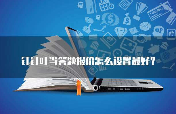 钉钉叮当答题报价怎么设置最好?