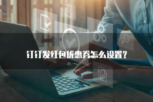 钉钉发红包优惠券怎么设置?
