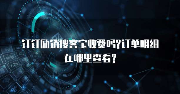 钉钉励销搜客宝收费吗?订单明细在哪里查看?