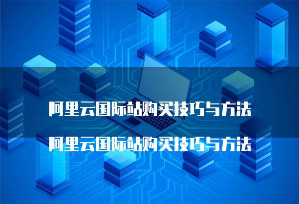 阿里云国际站购买技巧与方法
阿里云国际站购买技巧与方法