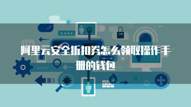 阿里云安全折扣券怎么领取操作手册的钱包