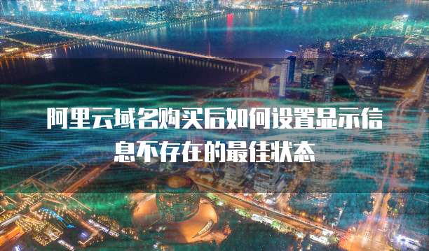 阿里云域名购买后如何设置显示信息不存在的最佳状态