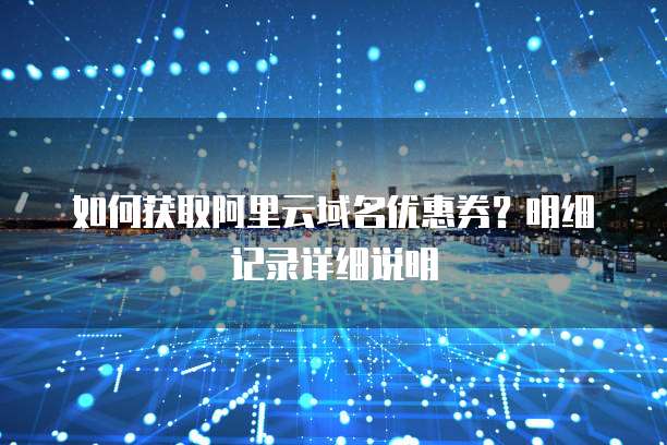 如何获取阿里云域名优惠券?明细记录详细说明
