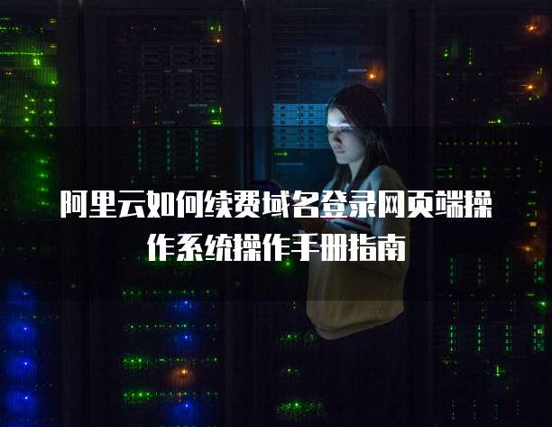 阿里云如何续费域名登录网页端操作系统操作手册指南