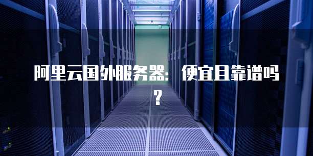 阿里云国外服务器:便宜且靠谱吗?