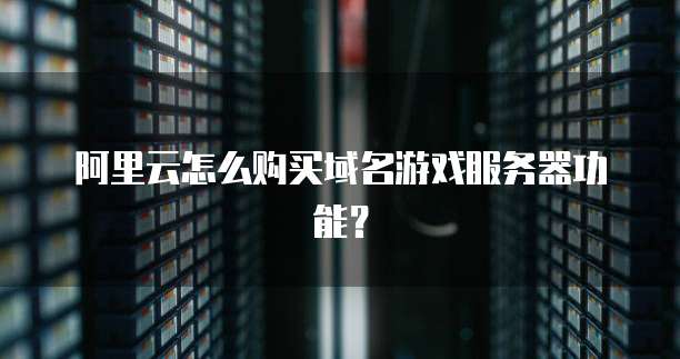 阿里云怎么购买域名游戏服务器功能?