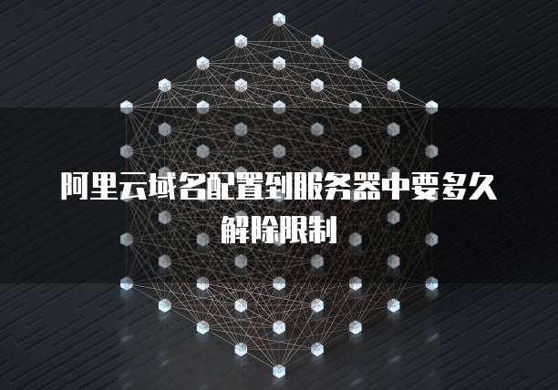 阿里云域名配置到服务器中要多久解除限制