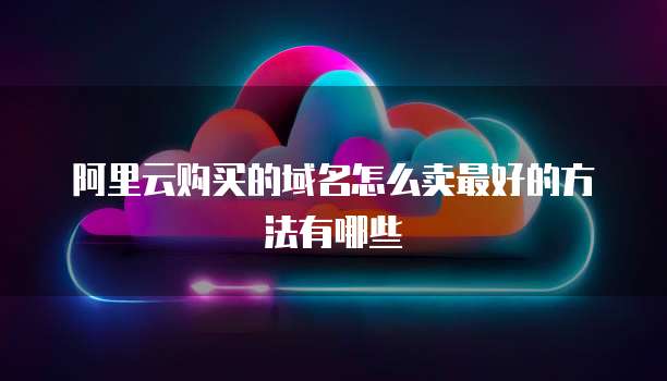 阿里云购买的域名怎么卖最好的方法有哪些