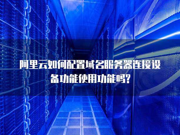 阿里云如何配置域名服务器连接设备功能使用功能吗?