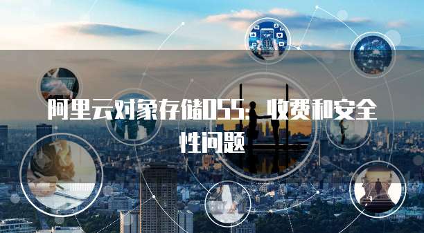 阿里云对象存储OSS:收费和安全性问题