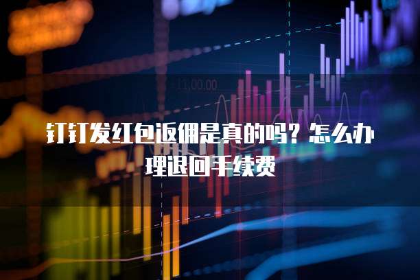 钉钉发红包返佣是真的吗?怎么办理退回手续费