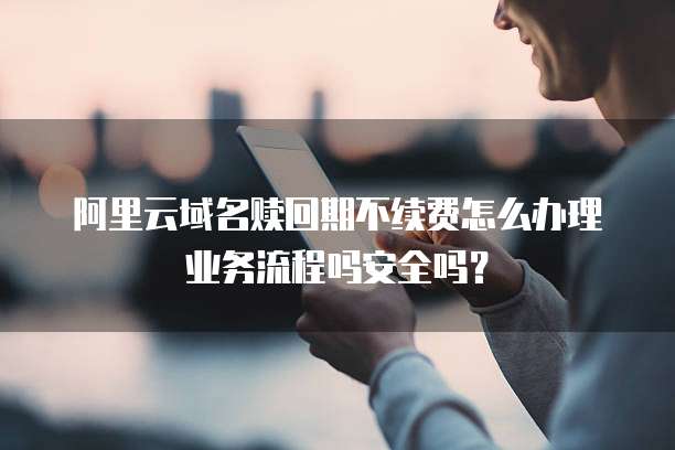 阿里云域名赎回期不续费怎么办理业务流程吗安全吗?