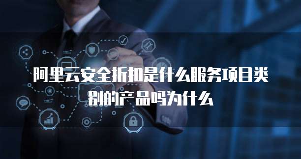 阿里云安全折扣是什么服务项目类别的产品吗为什么