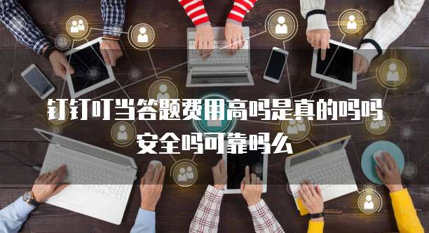 钉钉叮当答题费用高吗是真的吗吗安全吗可靠吗么