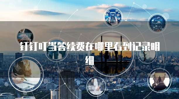 钉钉叮当答续费在哪里看到记录明细