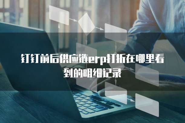 钉钉前后供应链erp打折在哪里看到的明细记录