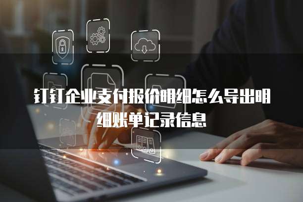 钉钉企业支付报价明细怎么导出明细账单记录信息