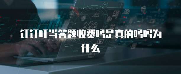 钉钉叮当答题收费吗是真的吗吗为什么