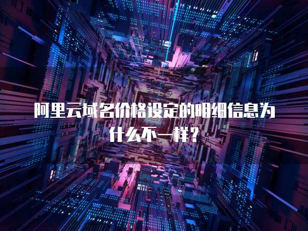 阿里云域名价格设定的明细信息为什么不一样？