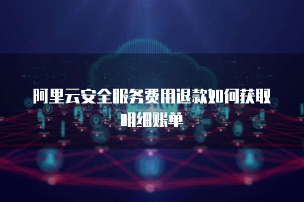 阿里云安全服务费用退款如何获取明细账单