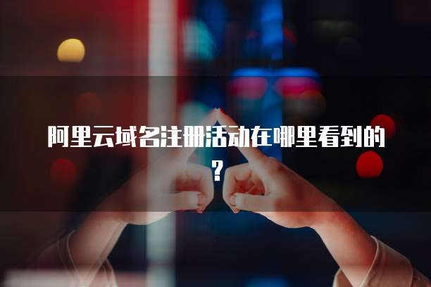 阿里云域名注册活动在哪里看到的?