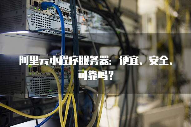 阿里云小程序服务器:便宜、安全、可靠吗?