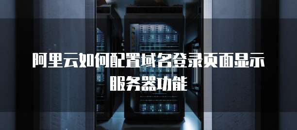 阿里云如何配置域名登录页面显示服务器功能