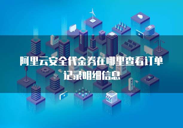 阿里云安全代金券在哪里查看订单记录明细信息