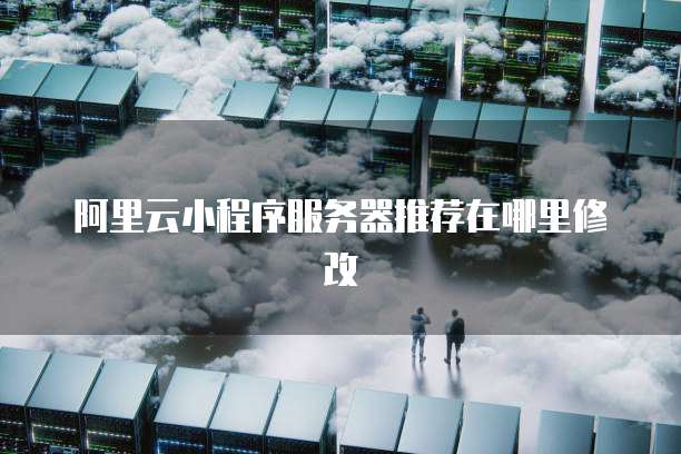 阿里云小程序服务器推荐在哪里修改