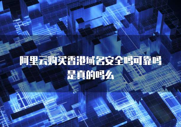 阿里云购买香港域名安全吗可靠吗是真的吗么