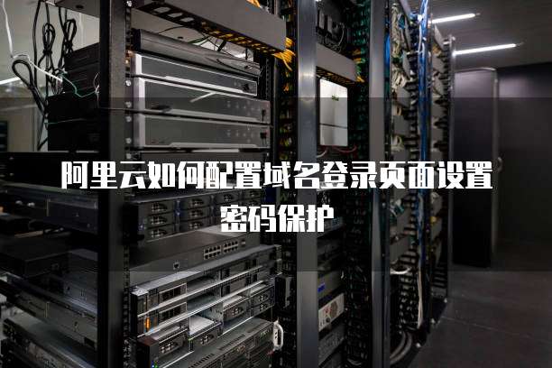 阿里云如何配置域名登录页面设置密码保护