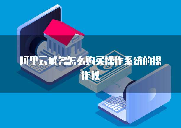 阿里云域名怎么购买操作系统的操作权