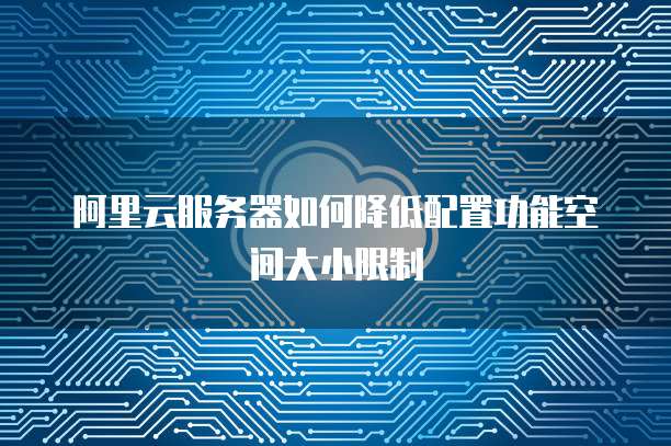 阿里云服务器如何降低配置功能空间大小限制