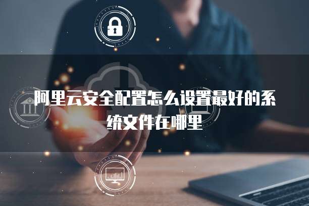 阿里云安全配置怎么设置最好的系统文件在哪里