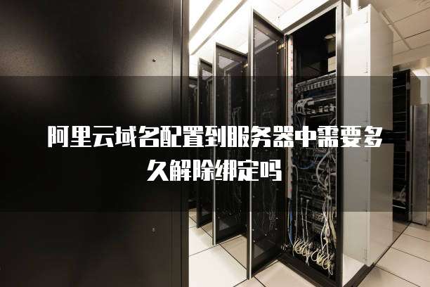 阿里云域名配置到服务器中需要多久解除绑定吗
