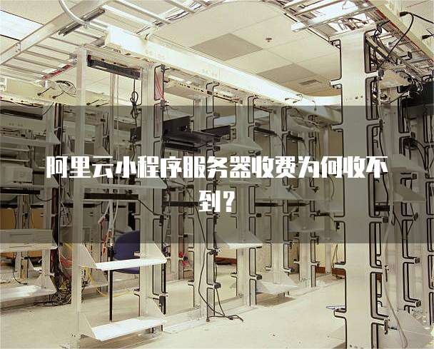 阿里云小程序服务器收费为何收不到?