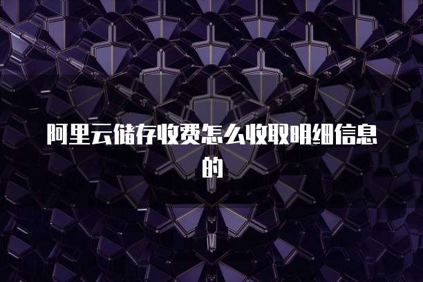 阿里云储存收费怎么收取明细信息的
