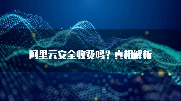 阿里云安全收费吗?真相解析