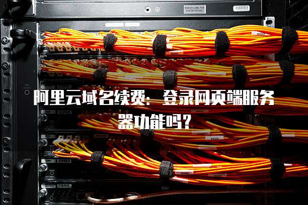 阿里云域名续费:登录网页端服务器功能吗?