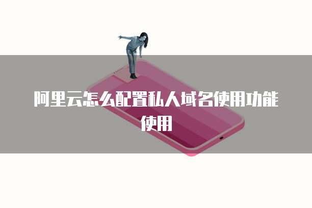 阿里云怎么配置私人域名使用功能使用