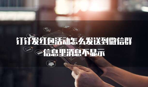 钉钉发红包活动怎么发送到微信群信息里消息不显示