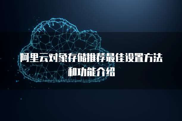阿里云对象存储推荐最佳设置方法和功能介绍